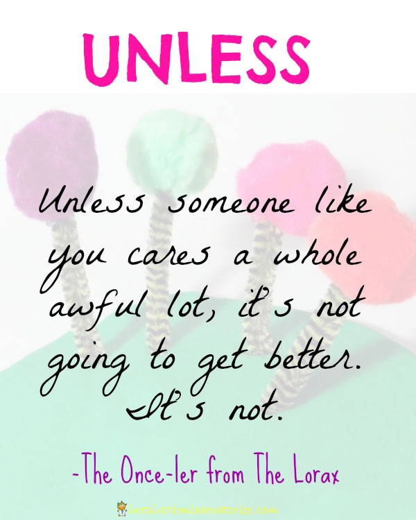 "Unless someone like you cares a whole awful lot..." quote from The Lorax by Dr. Seuss