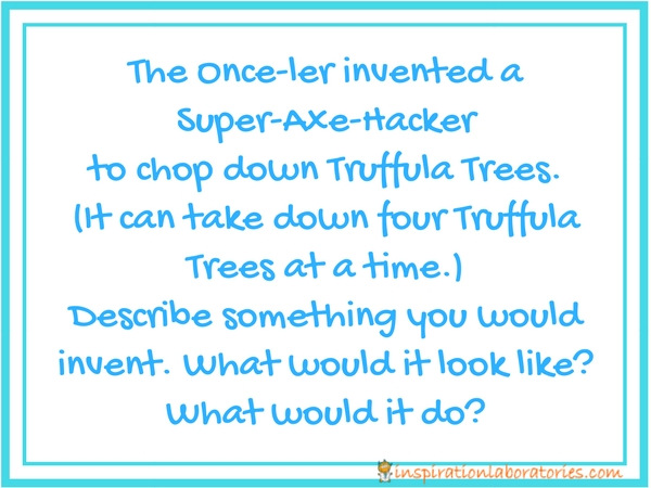 The Once-ler invented a Super-Axe-Hacker to chop down Truffula Trees. (It can take down four Truffula Trees at a time.) Describe something you would invent. What would it look like? What would it do?